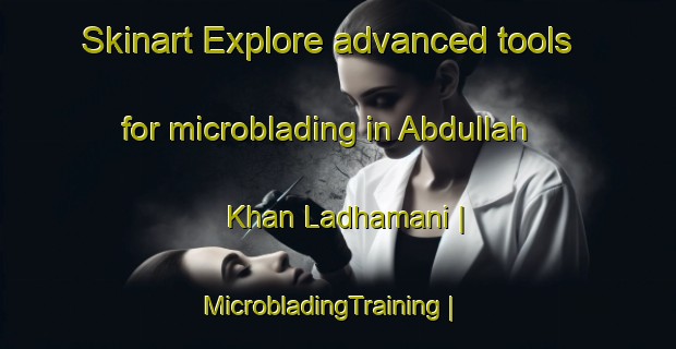 Skinart Explore advanced tools for microblading in Abdullah Khan Ladhamani | MicrobladingTraining | MicrobladingClasses | SkinartTraining-Pakistan